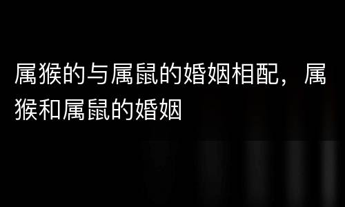 属猴的与属鼠的婚姻相配，属猴和属鼠的婚姻