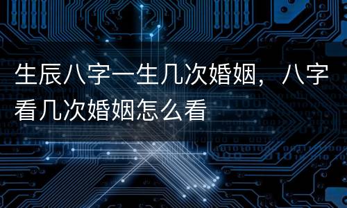 生辰八字一生几次婚姻，八字看几次婚姻怎么看