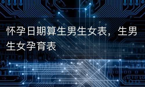 怀孕日期算生男生女表，生男生女孕育表