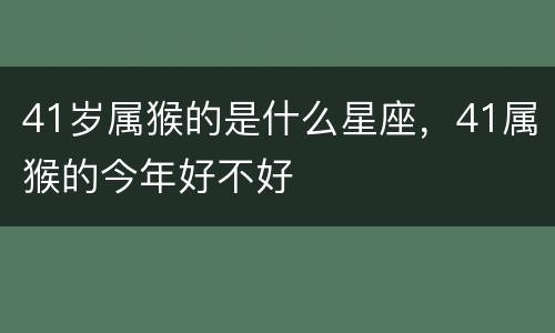 41岁属猴的是什么星座，41属猴的今年好不好