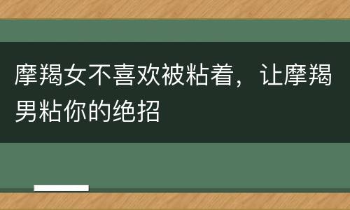 摩羯女不喜欢被粘着，让摩羯男粘你的绝招