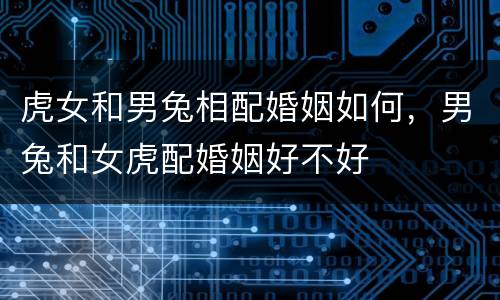虎女和男兔相配婚姻如何，男兔和女虎配婚姻好不好