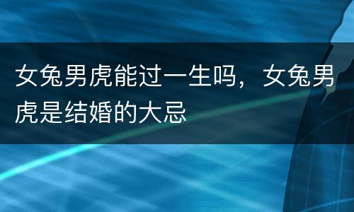 女兔男虎能过一生吗，女兔男虎是结婚的大忌
