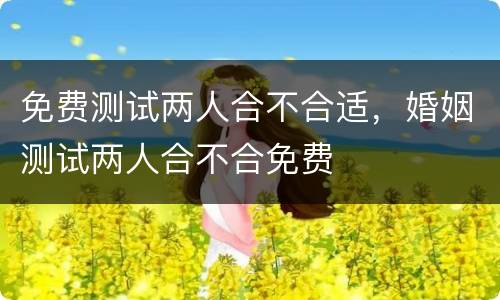 免费测试两人合不合适，婚姻测试两人合不合免费