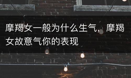 摩羯女一般为什么生气，摩羯女故意气你的表现