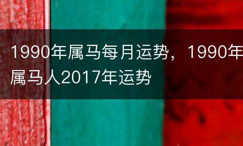 1990年属马每月运势，1990年属马人2017年运势