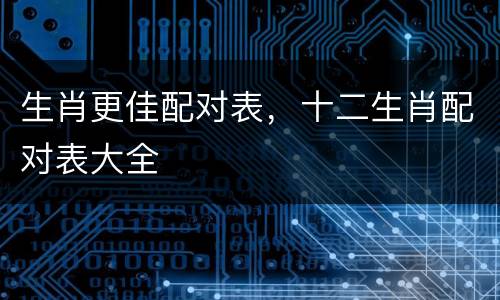 生肖更佳配对表，十二生肖配对表大全