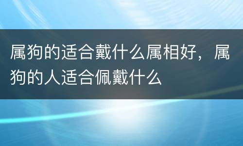 属狗的适合戴什么属相好，属狗的人适合佩戴什么