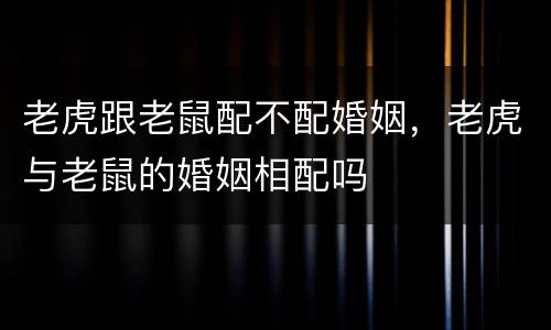 老虎跟老鼠配不配婚姻，老虎与老鼠的婚姻相配吗