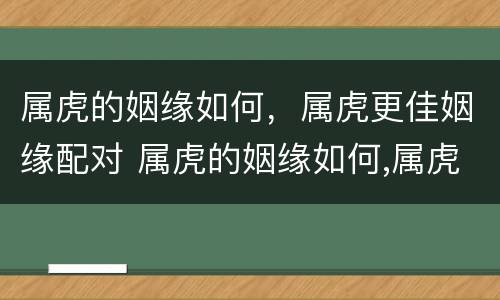 属虎的姻缘如何，属虎更佳姻缘配对 属虎的姻缘如何,属虎更佳姻缘配对好吗