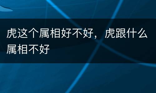 虎这个属相好不好，虎跟什么属相不好