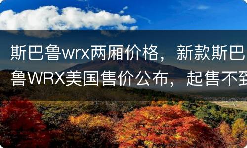 斯巴鲁wrx两厢价格，新款斯巴鲁WRX美国售价公布，起售不到20万羡慕