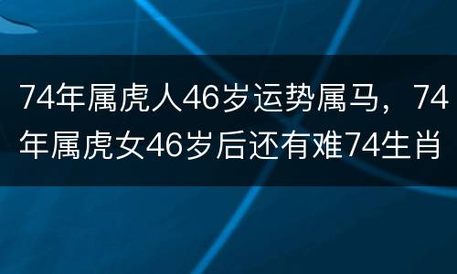 74年属虎人46岁运势属马，74年属虎女46岁后还有难74生肖虎2020运势