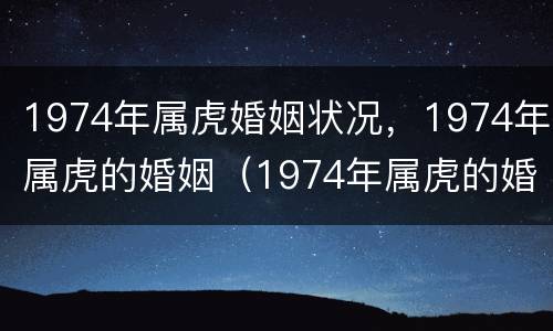 1974年属虎婚姻状况，1974年属虎的婚姻（1974年属虎的婚姻感情运势）