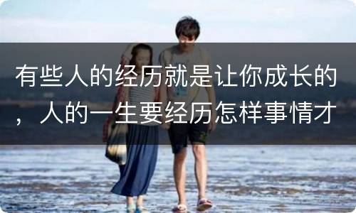 有些人的经历就是让你成长的，人的一生要经历怎样事情才会让自己成长？