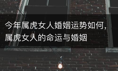 今年属虎女人婚姻运势如何，属虎女人的命运与婚姻