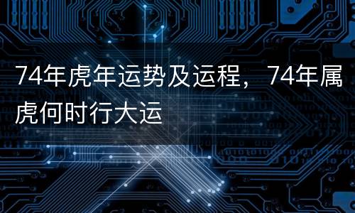 74年虎年运势及运程，74年属虎何时行大运