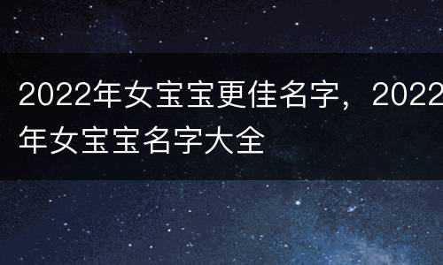 2022年女宝宝更佳名字，2022年女宝宝名字大全