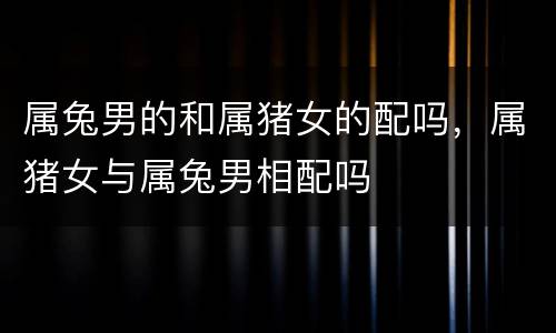 属兔男的和属猪女的配吗，属猪女与属兔男相配吗