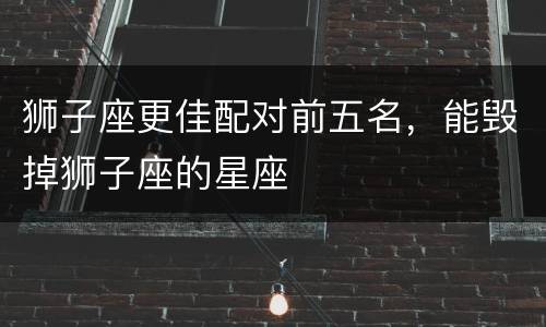 狮子座更佳配对前五名，能毁掉狮子座的星座