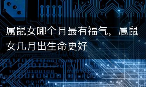 属鼠女哪个月最有福气，属鼠女几月出生命更好