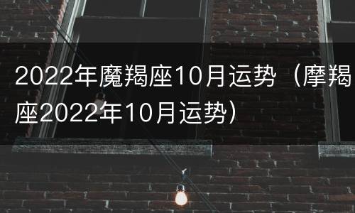 2022年魔羯座10月运势（摩羯座2022年10月运势）
