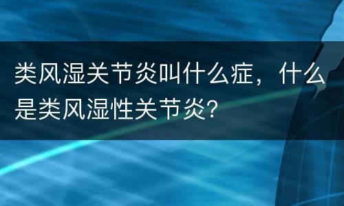 类风湿关节炎叫什么症，什么是类风湿性关节炎？