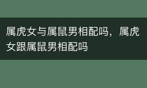 属虎女与属鼠男相配吗，属虎女跟属鼠男相配吗