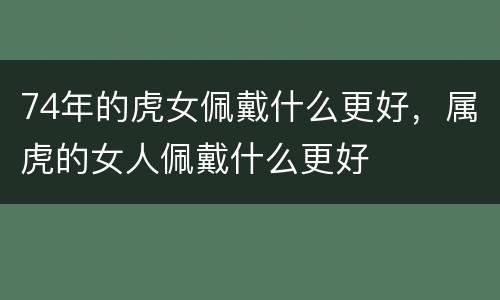 74年的虎女佩戴什么更好，属虎的女人佩戴什么更好