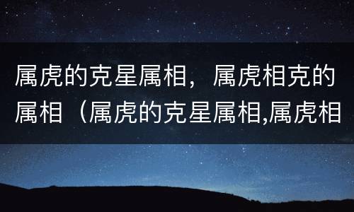 属虎的克星属相，属虎相克的属相（属虎的克星属相,属虎相克的属相是什么）