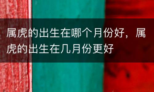 属虎的出生在哪个月份好，属虎的出生在几月份更好