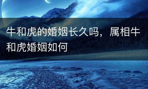 牛和虎的婚姻长久吗，属相牛和虎婚姻如何