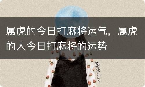 属虎的今日打麻将运气，属虎的人今日打麻将的运势