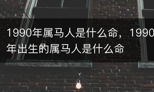 1990年属马人是什么命，1990年出生的属马人是什么命