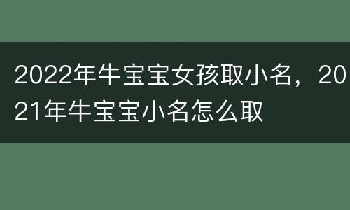 2022年牛宝宝女孩取小名，2021年牛宝宝小名怎么取