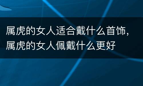 属虎的女人适合戴什么首饰，属虎的女人佩戴什么更好