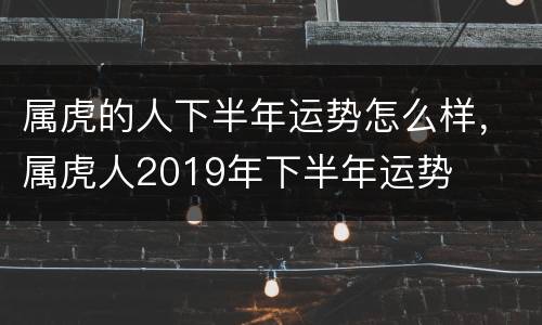 属虎的人下半年运势怎么样，属虎人2019年下半年运势