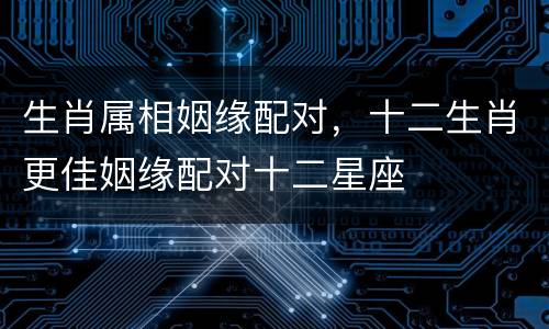 生肖属相姻缘配对，十二生肖更佳姻缘配对十二星座