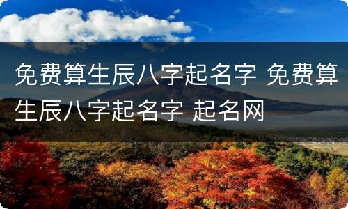 免费算生辰八字起名字 免费算生辰八字起名字 起名网