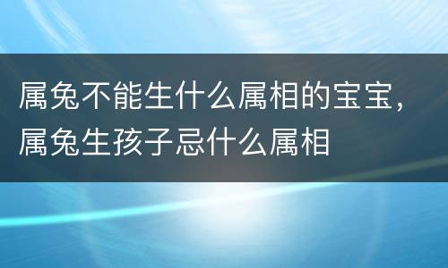 属兔不能生什么属相的宝宝，属兔生孩子忌什么属相