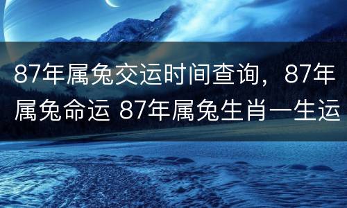 87年属兔交运时间查询，87年属兔命运 87年属兔生肖一生运势