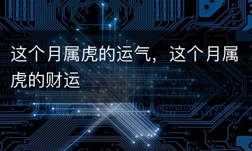 这个月属虎的运气，这个月属虎的财运