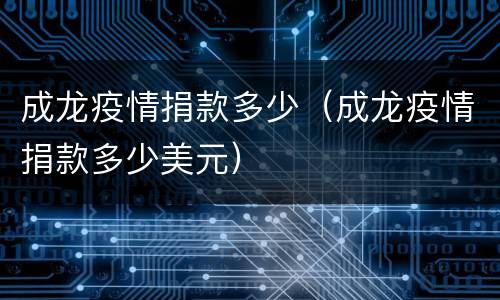 成龙疫情捐款多少（成龙疫情捐款多少美元）