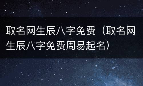 取名网生辰八字免费（取名网生辰八字免费周易起名）
