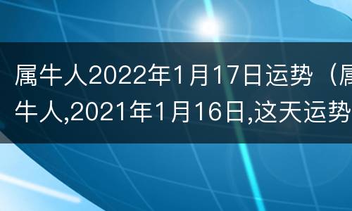 属牛人2022年1月17日运势（属牛人,2021年1月16日,这天运势如何?）