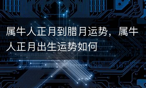 属牛人正月到腊月运势，属牛人正月出生运势如何