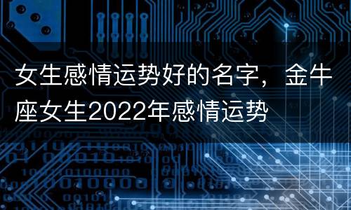 女生感情运势好的名字，金牛座女生2022年感情运势