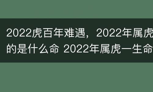 2022虎百年难遇，2022年属虎的是什么命 2022年属虎一生命运