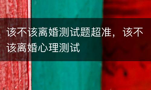 该不该离婚测试题超准，该不该离婚心理测试