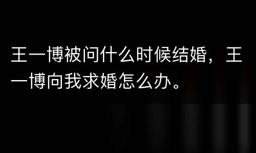 王一博被问什么时候结婚，王一博向我求婚怎么办。